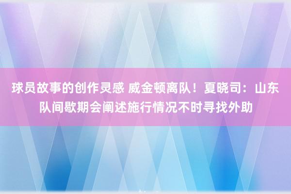 球员故事的创作灵感 威金顿离队！夏晓司：山东队间歇期会阐述施行情况不时寻找外助