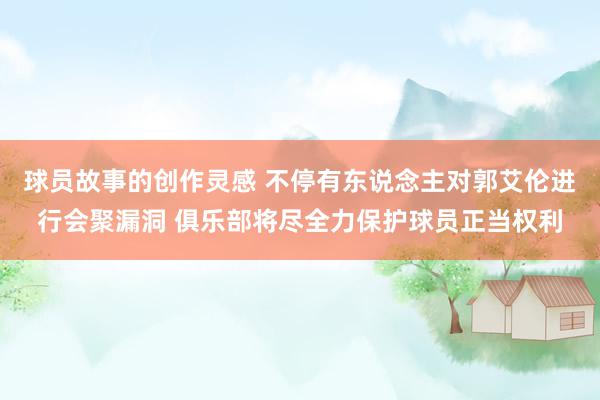 球员故事的创作灵感 不停有东说念主对郭艾伦进行会聚漏洞 俱乐部将尽全力保护球员正当权利