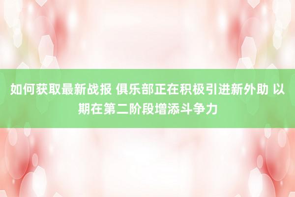 如何获取最新战报 俱乐部正在积极引进新外助 以期在第二阶段增添斗争力