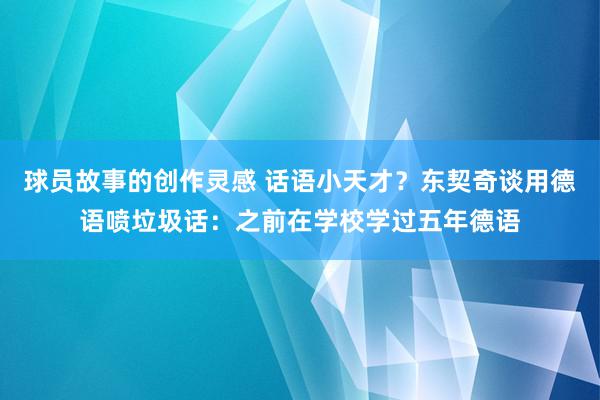 球员故事的创作灵感 话语小天才？东契奇谈用德语喷垃圾话：之前在学校学过五年德语