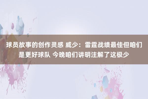 球员故事的创作灵感 威少：雷霆战绩最佳但咱们是更好球队 今晚咱们讲明注解了这极少