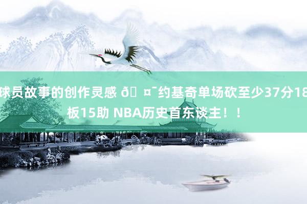 球员故事的创作灵感 🤯约基奇单场砍至少37分18板15助 NBA历史首东谈主！！