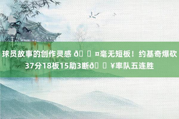 球员故事的创作灵感 😤毫无短板！约基奇爆砍37分18板15助3断🔥率队五连胜