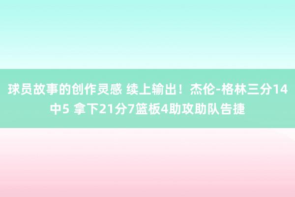 球员故事的创作灵感 续上输出！杰伦-格林三分14中5 拿下21分7篮板4助攻助队告捷