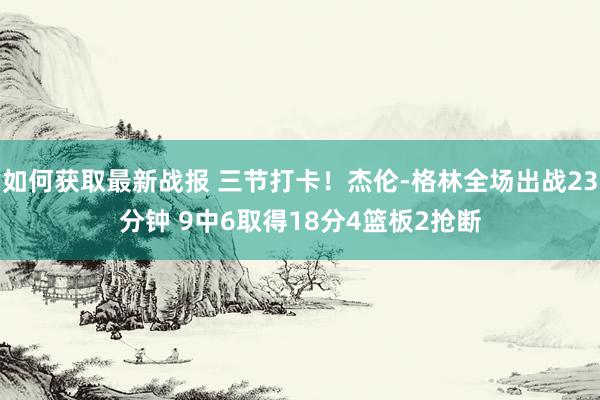 如何获取最新战报 三节打卡！杰伦-格林全场出战23分钟 9中6取得18分4篮板2抢断