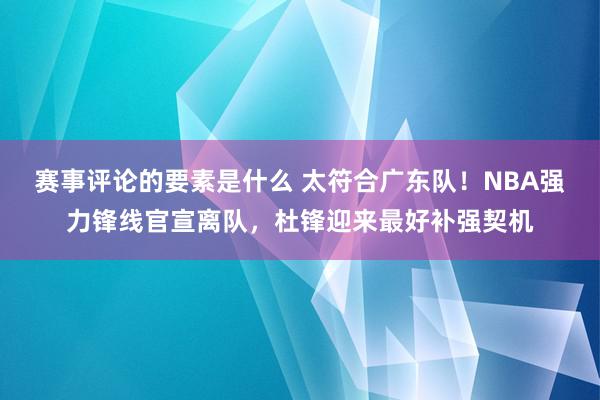 赛事评论的要素是什么 太符合广东队！NBA强力锋线官宣离队，杜锋迎来最好补强契机