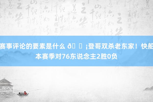 赛事评论的要素是什么 🗡登哥双杀老东家！快船本赛季对76东说念主2胜0负