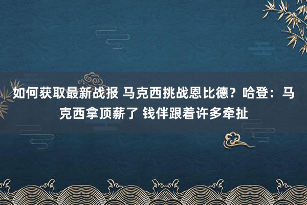 如何获取最新战报 马克西挑战恩比德？哈登：马克西拿顶薪了 钱伴跟着许多牵扯