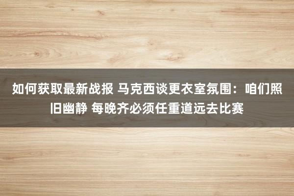 如何获取最新战报 马克西谈更衣室氛围：咱们照旧幽静 每晚齐必须任重道远去比赛