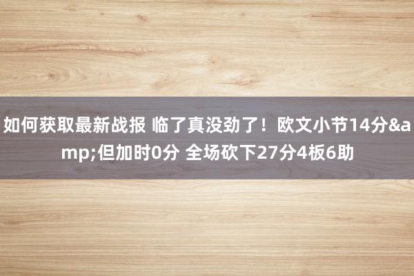 如何获取最新战报 临了真没劲了！欧文小节14分&但加时0分 全场砍下27分4板6助