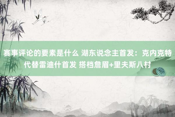 赛事评论的要素是什么 湖东说念主首发：克内克特代替雷迪什首发 搭档詹眉+里夫斯八村