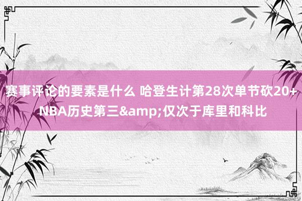 赛事评论的要素是什么 哈登生计第28次单节砍20+ NBA历史第三&仅次于库里和科比