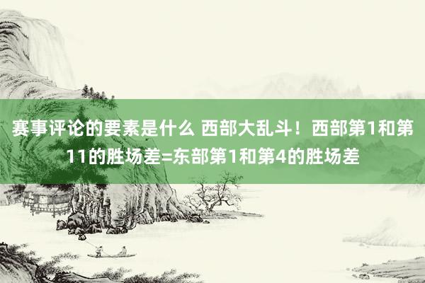 赛事评论的要素是什么 西部大乱斗！西部第1和第11的胜场差=东部第1和第4的胜场差