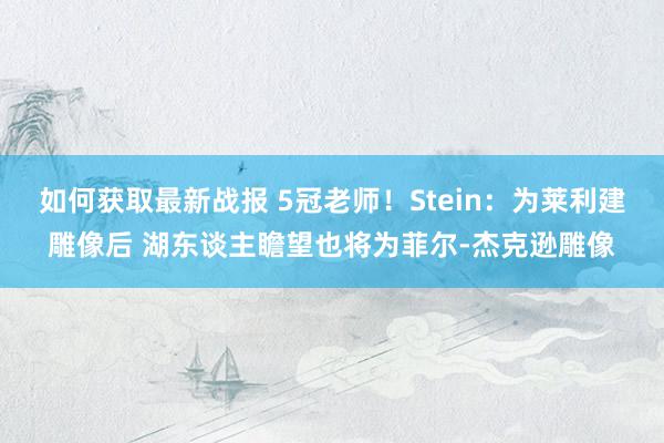 如何获取最新战报 5冠老师！Stein：为莱利建雕像后 湖东谈主瞻望也将为菲尔-杰克逊雕像