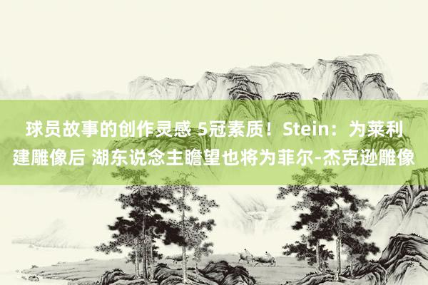 球员故事的创作灵感 5冠素质！Stein：为莱利建雕像后 湖东说念主瞻望也将为菲尔-杰克逊雕像