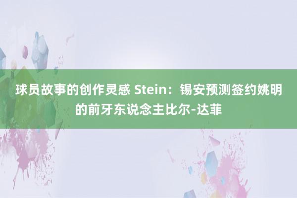 球员故事的创作灵感 Stein：锡安预测签约姚明的前牙东说念主比尔-达菲