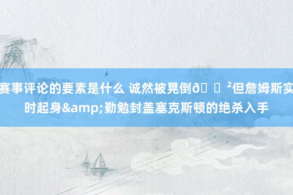 赛事评论的要素是什么 诚然被晃倒😲但詹姆斯实时起身&勤勉封盖塞克斯顿的绝杀入手