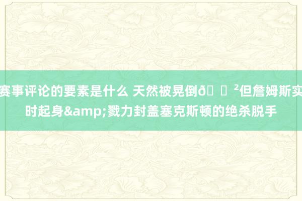 赛事评论的要素是什么 天然被晃倒😲但詹姆斯实时起身&戮力封盖塞克斯顿的绝杀脱手