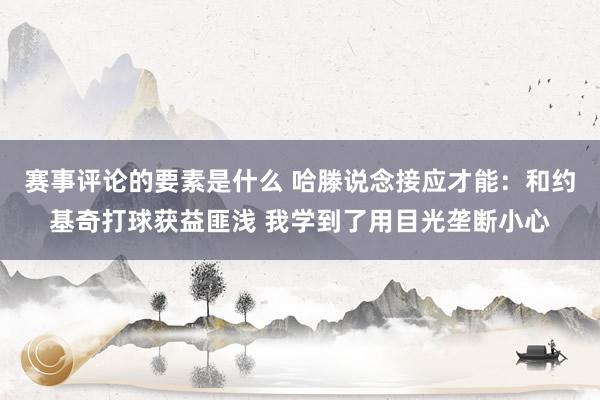 赛事评论的要素是什么 哈滕说念接应才能：和约基奇打球获益匪浅 我学到了用目光垄断小心