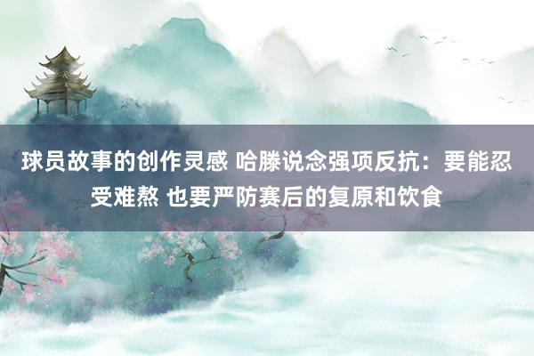 球员故事的创作灵感 哈滕说念强项反抗：要能忍受难熬 也要严防赛后的复原和饮食