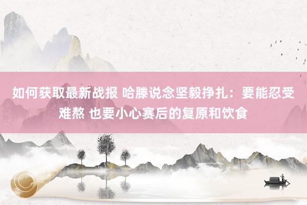 如何获取最新战报 哈滕说念坚毅挣扎：要能忍受难熬 也要小心赛后的复原和饮食