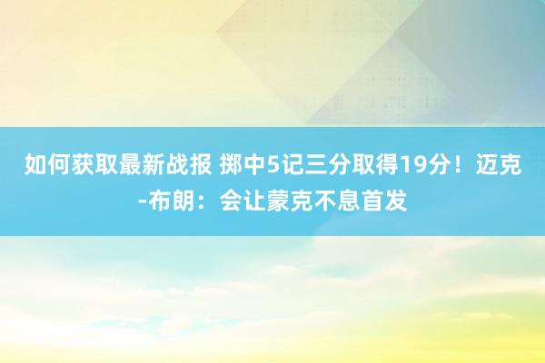 如何获取最新战报 掷中5记三分取得19分！迈克-布朗：会让蒙克不息首发