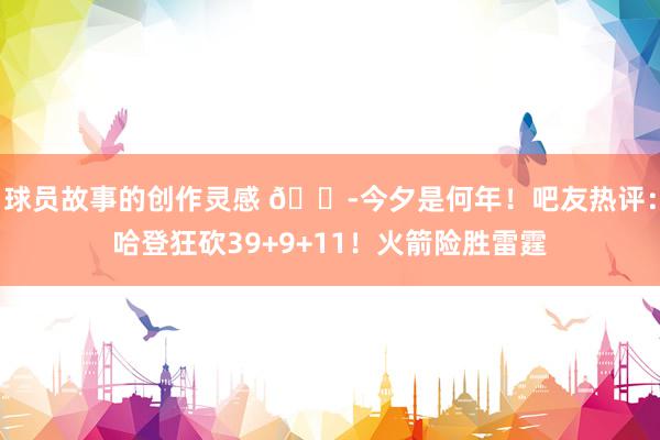 球员故事的创作灵感 😭今夕是何年！吧友热评：哈登狂砍39+9+11！火箭险胜雷霆