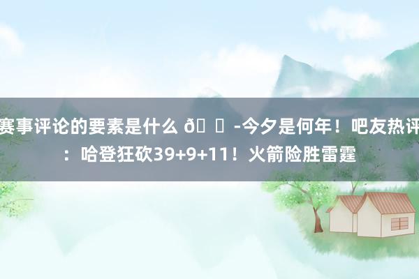 赛事评论的要素是什么 😭今夕是何年！吧友热评：哈登狂砍39+9+11！火箭险胜雷霆