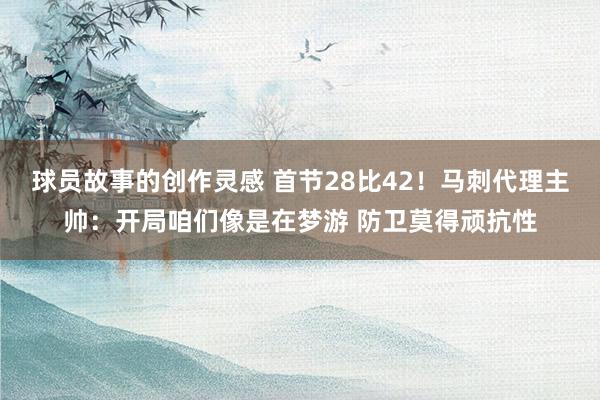 球员故事的创作灵感 首节28比42！马刺代理主帅：开局咱们像是在梦游 防卫莫得顽抗性