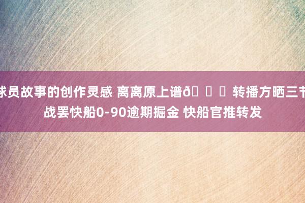 球员故事的创作灵感 离离原上谱😅转播方晒三节战罢快船0-90逾期掘金 快船官推转发