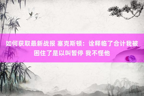 如何获取最新战报 塞克斯顿：诠释临了合计我被困住了是以叫暂停 我不怪他