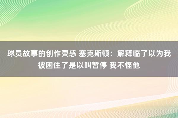 球员故事的创作灵感 塞克斯顿：解释临了以为我被困住了是以叫暂停 我不怪他