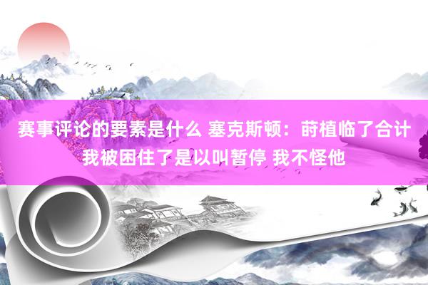 赛事评论的要素是什么 塞克斯顿：莳植临了合计我被困住了是以叫暂停 我不怪他