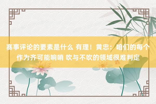 赛事评论的要素是什么 有理！黄忠：咱们的每个作为齐可能响哨 吹与不吹的领域很难判定