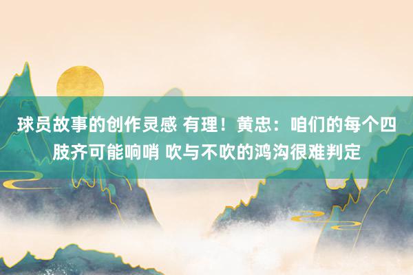 球员故事的创作灵感 有理！黄忠：咱们的每个四肢齐可能响哨 吹与不吹的鸿沟很难判定