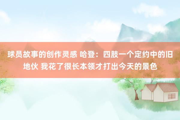 球员故事的创作灵感 哈登：四肢一个定约中的旧地伙 我花了很长本领才打出今天的景色