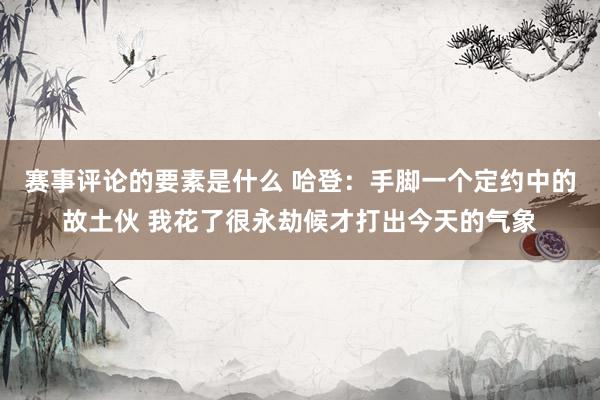 赛事评论的要素是什么 哈登：手脚一个定约中的故土伙 我花了很永劫候才打出今天的气象