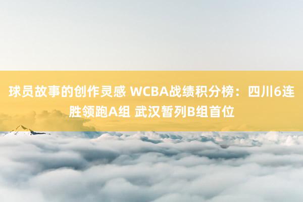 球员故事的创作灵感 WCBA战绩积分榜：四川6连胜领跑A组 武汉暂列B组首位