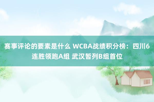 赛事评论的要素是什么 WCBA战绩积分榜：四川6连胜领跑A组 武汉暂列B组首位