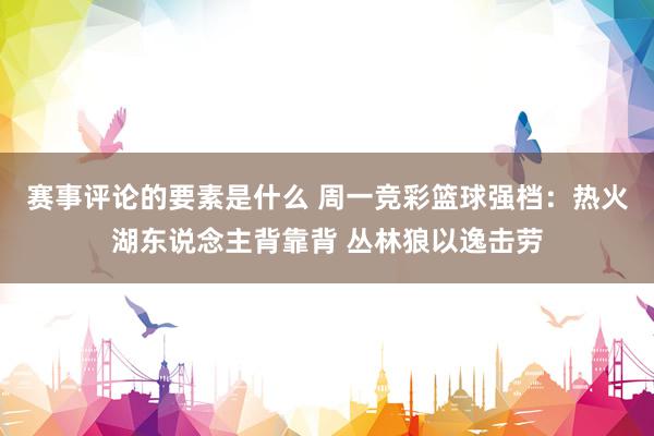 赛事评论的要素是什么 周一竞彩篮球强档：热火湖东说念主背靠背 丛林狼以逸击劳