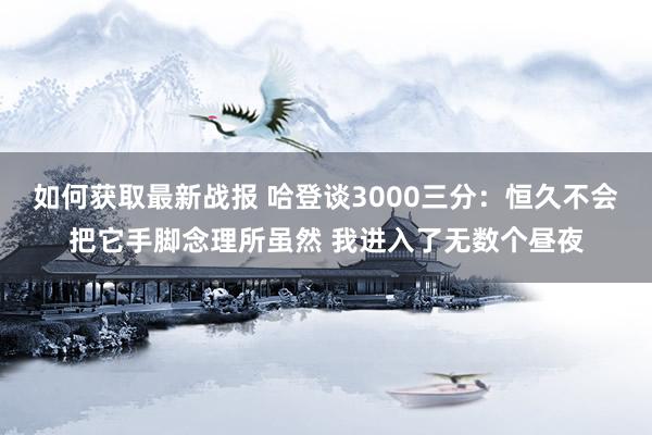 如何获取最新战报 哈登谈3000三分：恒久不会把它手脚念理所虽然 我进入了无数个昼夜