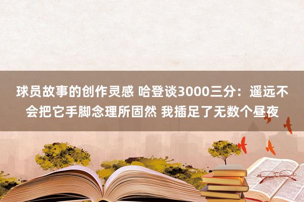 球员故事的创作灵感 哈登谈3000三分：遥远不会把它手脚念理所固然 我插足了无数个昼夜