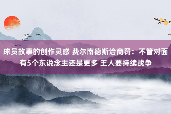 球员故事的创作灵感 费尔南德斯洽商罚：不管对面有5个东说念主还是更多 王人要持续战争