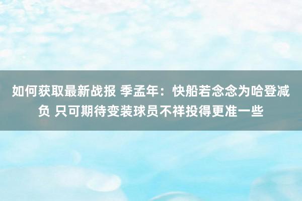 如何获取最新战报 季孟年：快船若念念为哈登减负 只可期待变装球员不祥投得更准一些