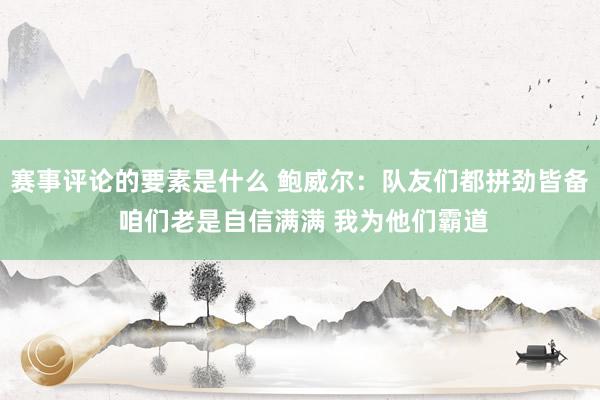 赛事评论的要素是什么 鲍威尔：队友们都拼劲皆备 咱们老是自信满满 我为他们霸道