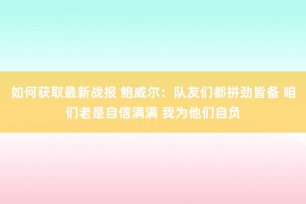 如何获取最新战报 鲍威尔：队友们都拼劲皆备 咱们老是自信满满 我为他们自负