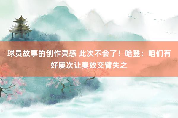 球员故事的创作灵感 此次不会了！哈登：咱们有好屡次让奏效交臂失之