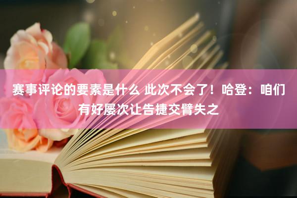 赛事评论的要素是什么 此次不会了！哈登：咱们有好屡次让告捷交臂失之