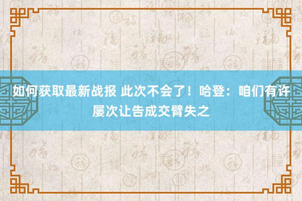 如何获取最新战报 此次不会了！哈登：咱们有许屡次让告成交臂失之