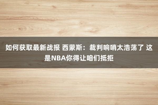 如何获取最新战报 西蒙斯：裁判响哨太浩荡了 这是NBA你得让咱们抵拒